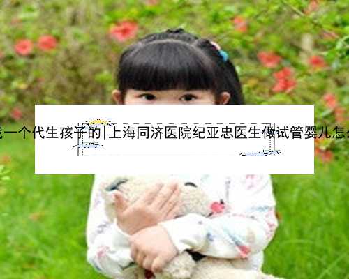 南京找一个代生孩子的|上海同济医院纪亚忠医生做试管婴儿怎么样？